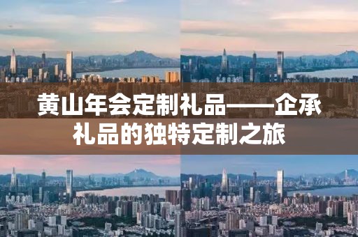 黄山年会定制礼品——企承礼品的独特定制之旅