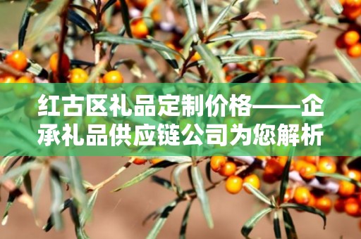红古区礼品定制价格——企承礼品供应链公司为您解析