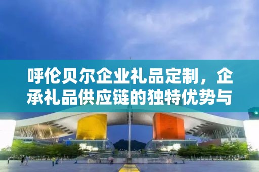 呼伦贝尔企业礼品定制，企承礼品供应链的独特优势与定制体验