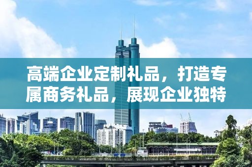 高端企业定制礼品，打造专属商务礼品，展现企业独特风采