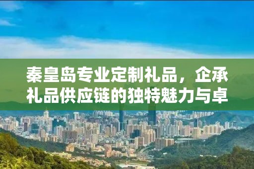 秦皇岛专业定制礼品，企承礼品供应链的独特魅力与卓越服务