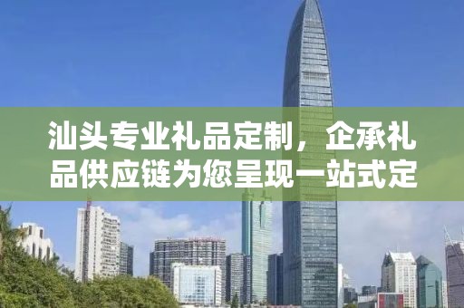 汕头专业礼品定制，企承礼品供应链为您呈现一站式定制服务