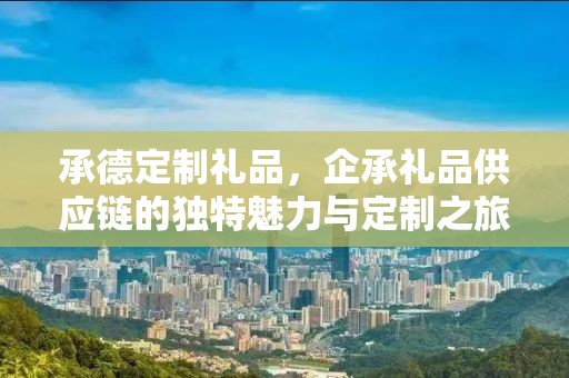 承德定制礼品，企承礼品供应链的独特魅力与定制之旅