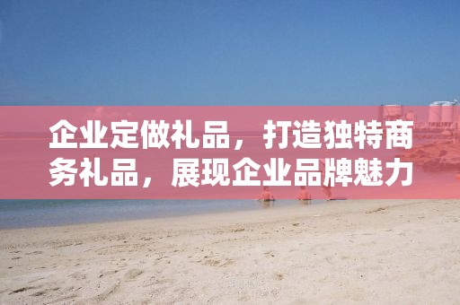 企业定做礼品，打造独特商务礼品，展现企业品牌魅力