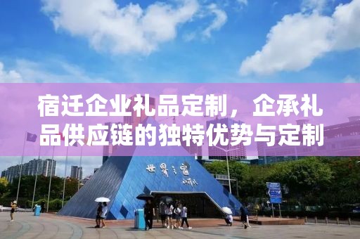 宿迁企业礼品定制，企承礼品供应链的独特优势与定制体验