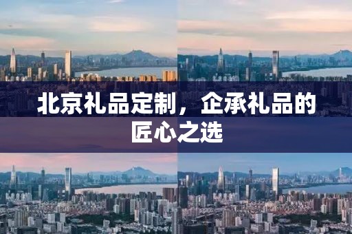 北京礼品定制，企承礼品的匠心之选