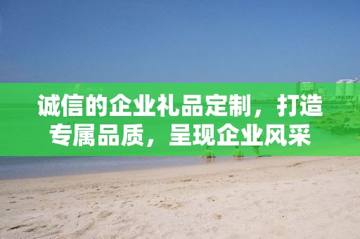 诚信的企业礼品定制，打造专属品质，呈现企业风采
