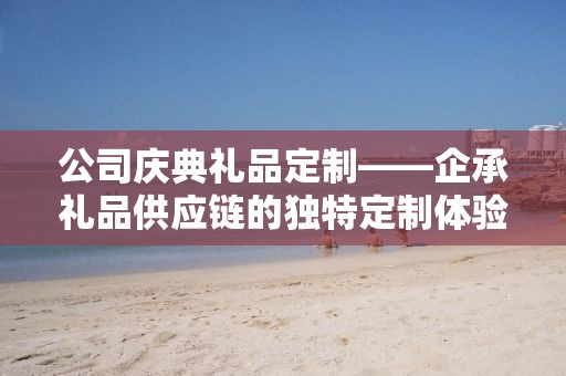 公司庆典礼品定制——企承礼品供应链的独特定制体验
